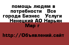 помощь людям в потребности - Все города Бизнес » Услуги   . Ненецкий АО,Нарьян-Мар г.